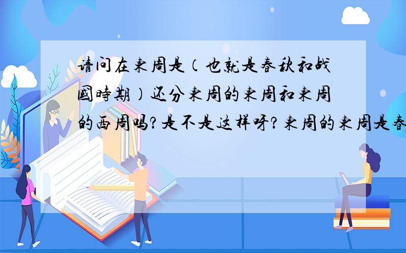 请问在东周是（也就是春秋和战国时期）还分东周的东周和东周的西周吗?是不是这样呀?东周的东周是春秋时期?东周的西周是战国时期?