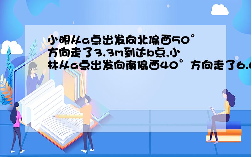 小明从a点出发向北偏西50°方向走了3.3m到达b点,小林从a点出发向南偏西40°方向走了6.6m到点c,试画图定A,B,C三点的位置（用1cm表示3.3cm),并从图上求出B点到C点的实际距离