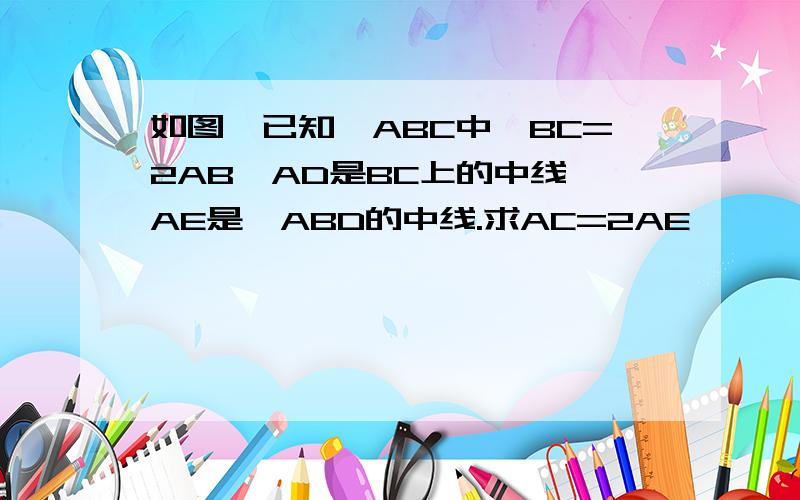 如图,已知△ABC中,BC=2AB,AD是BC上的中线,AE是△ABD的中线.求AC=2AE