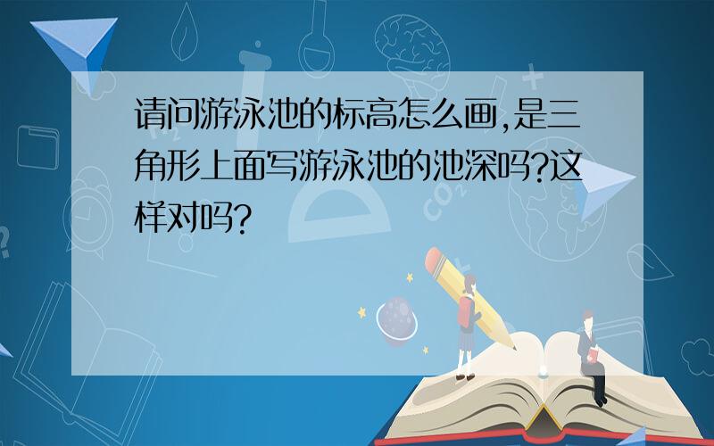 请问游泳池的标高怎么画,是三角形上面写游泳池的池深吗?这样对吗?