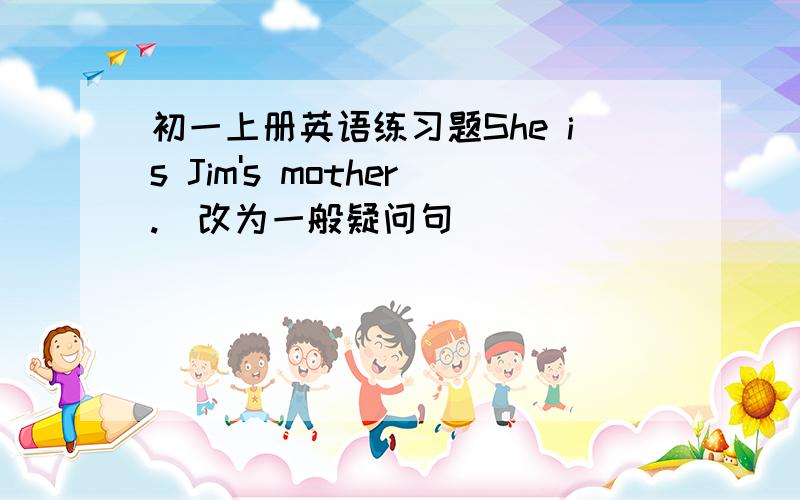 初一上册英语练习题She is Jim's mother.(改为一般疑问句)_____ ______Jim's mother?Is Lucy fine?(做肯定回答）_______,_______is.His ruler is brown(brown).(对括号部分提问）_______ ________is his ruler?This telephone is red(red