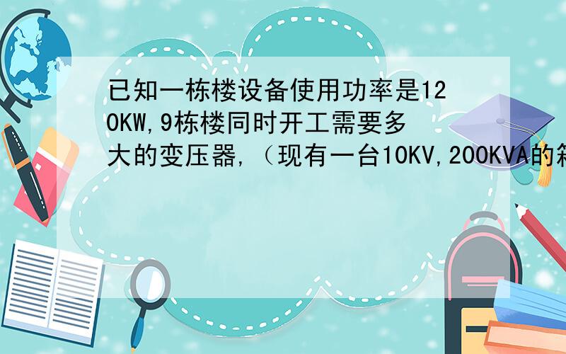 已知一栋楼设备使用功率是120KW,9栋楼同时开工需要多大的变压器,（现有一台10KV,200KVA的箱变能否利用?大功率的是塔吊30KW、室外施工电梯、振捣器、电焊机等、考虑9栋楼同时使用率为0.7.120KW