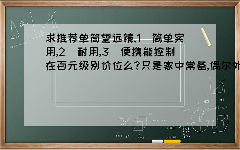 求推荐单筒望远镜.1）简单实用,2)耐用,3)便携能控制在百元级别价位么?只是家中常备,偶尔外出,看看鸟,看看风景,看看比赛.因为不是常用所以怕会发霉.