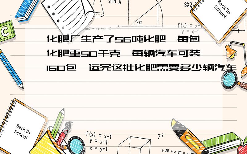 化肥厂生产了56吨化肥,每包化肥重50千克,每辆汽车可装160包,运完这批化肥需要多少辆汽车