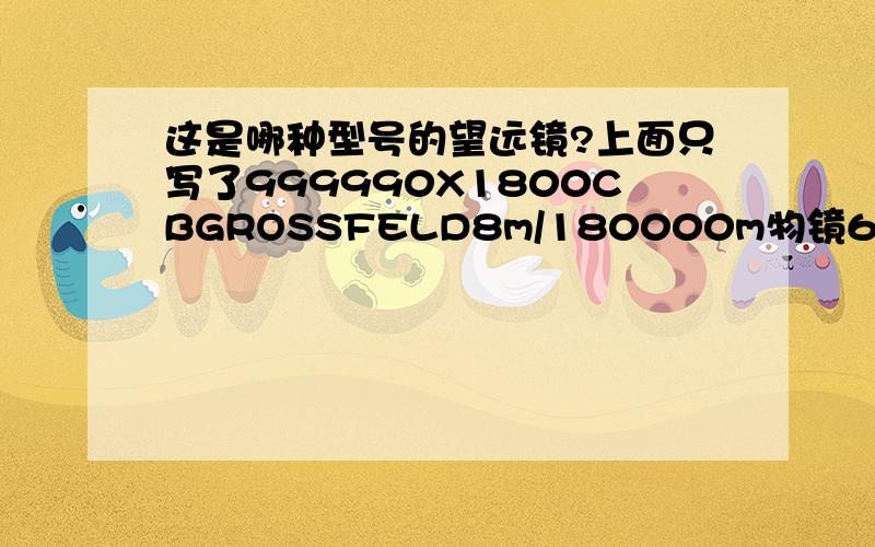 这是哪种型号的望远镜?上面只写了999990X1800CBGROSSFELD8m/180000m物镜6cm目镜2cm请知道的朋友介绍下,