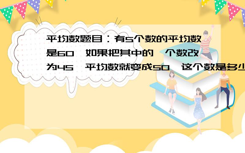 平均数题目：有5个数的平均数是60,如果把其中的一个数改为45,平均数就变成50,这个数是多少?