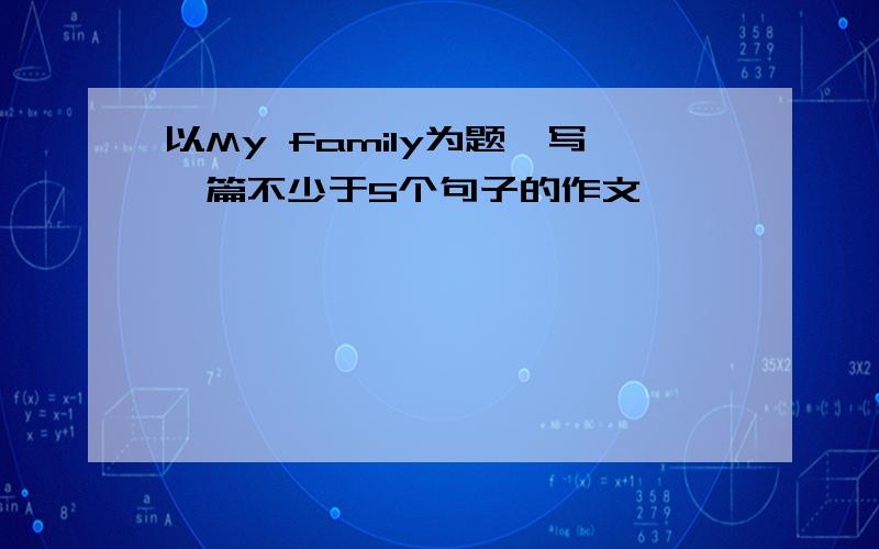 以My family为题,写一篇不少于5个句子的作文,