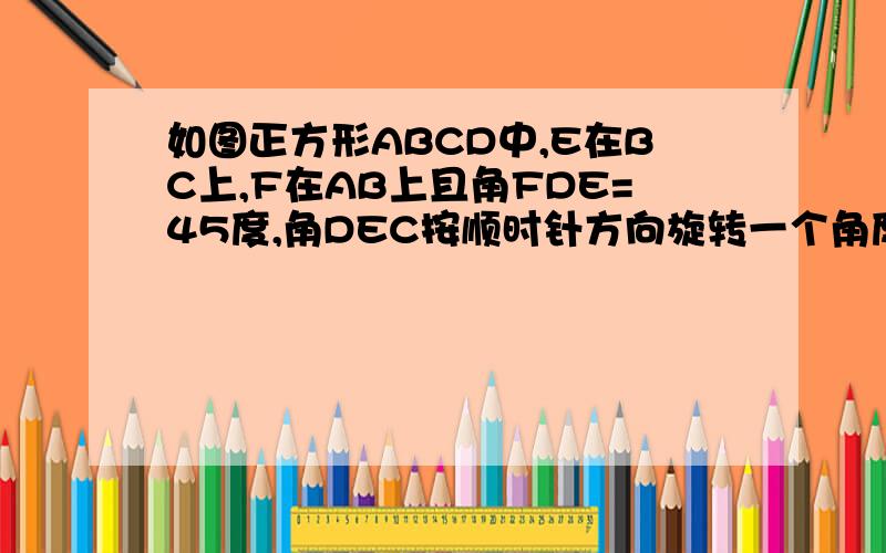 如图正方形ABCD中,E在BC上,F在AB上且角FDE=45度,角DEC按顺时针方向旋转一个角度后能成为三角形DGA.(1)图中哪一个点是旋转中心?(2)旋转了多少度?(3)指出图中的对应点,对应线段和对应角;(4)求角GDF