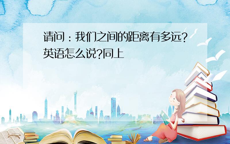 请问：我们之间的距离有多远?英语怎么说?同上