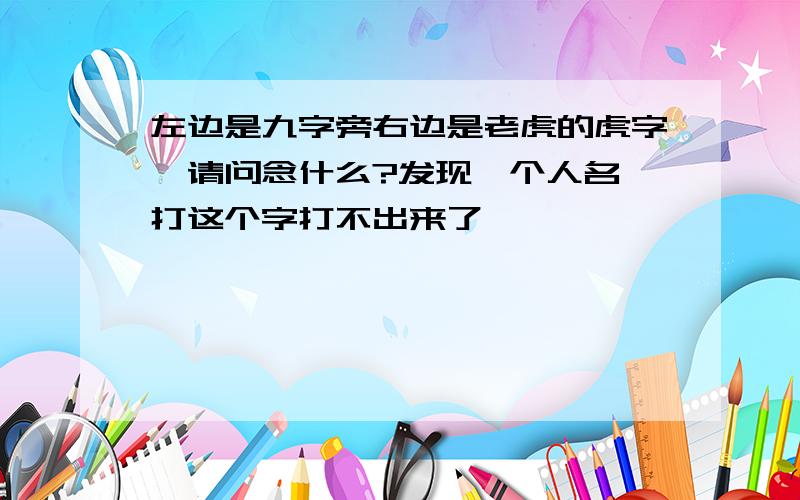 左边是九字旁右边是老虎的虎字,请问念什么?发现一个人名,打这个字打不出来了,