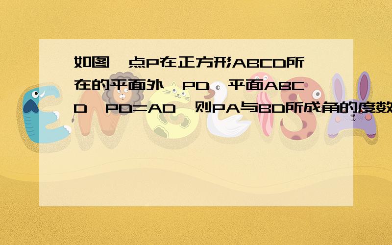 如图,点P在正方形ABCD所在的平面外,PD⊥平面ABCD,PD=AD,则PA与BD所成角的度数为快点哦