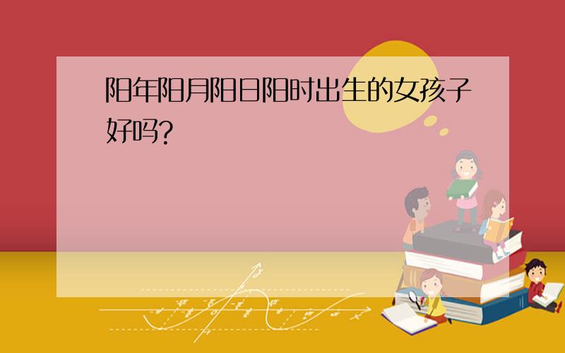 阳年阳月阳日阳时出生的女孩子好吗?