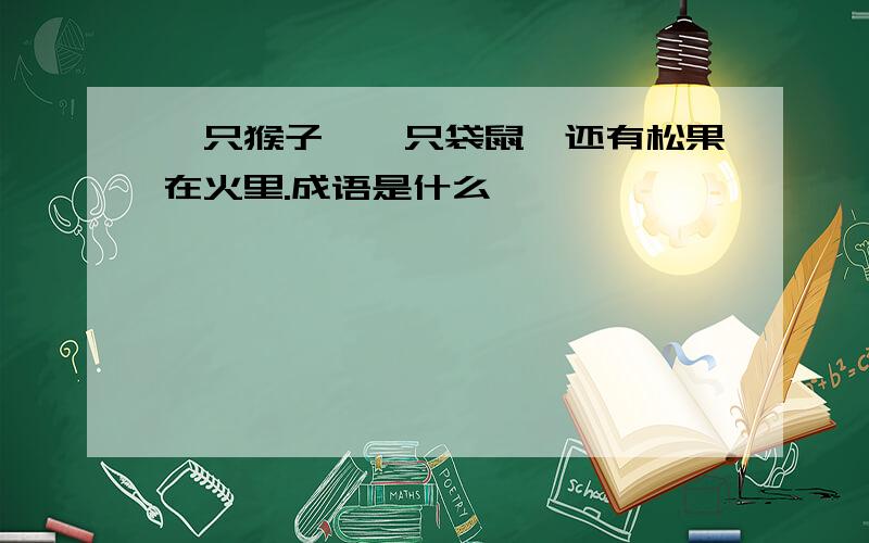 一只猴子,一只袋鼠,还有松果在火里.成语是什么