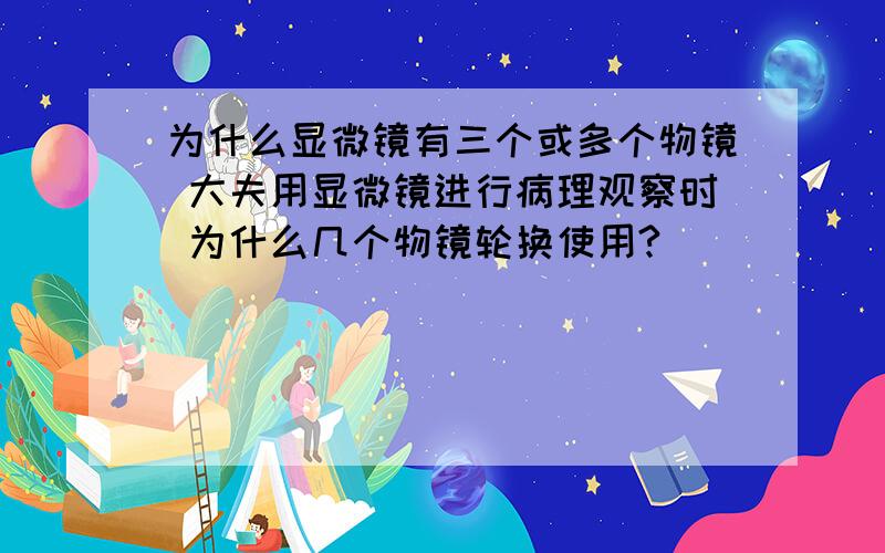 为什么显微镜有三个或多个物镜 大夫用显微镜进行病理观察时 为什么几个物镜轮换使用?