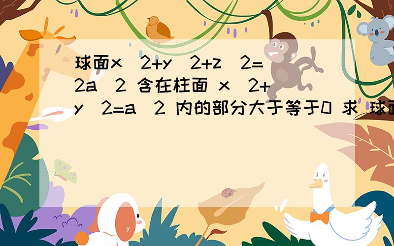 球面x^2+y^2+z^2=2a^2 含在柱面 x^2+y^2=a^2 内的部分大于等于0 求 球面面积