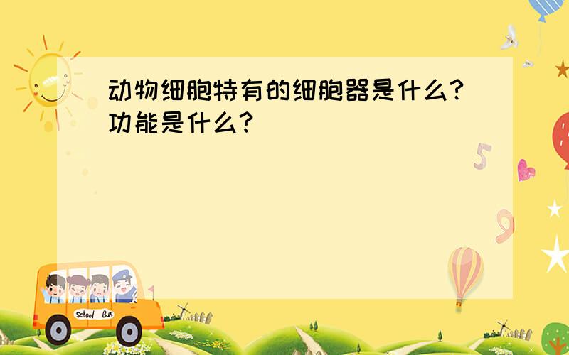 动物细胞特有的细胞器是什么?功能是什么?