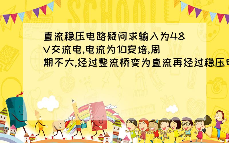 直流稳压电路疑问求输入为48V交流电,电流为10安培,周期不大,经过整流桥变为直流再经过稳压电路,变成稳定的24V直流输出,求稳压电路如何设计.要写出电容或者电阻的具体值,最好写出计算过