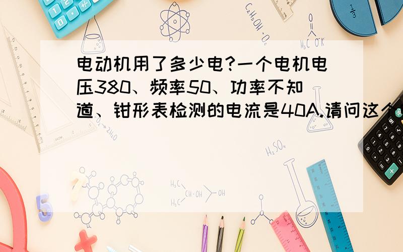 电动机用了多少电?一个电机电压380、频率50、功率不知道、钳形表检测的电流是40A.请问这个电机一个小时要用多少度电?是怎么计算的?