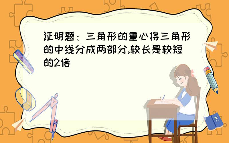 证明题：三角形的重心将三角形的中线分成两部分,较长是较短的2倍