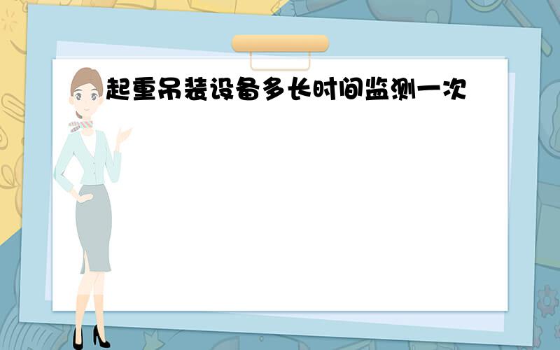 起重吊装设备多长时间监测一次