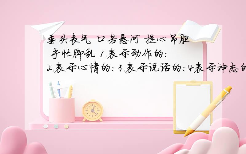 垂头丧气 口若悬河 提心吊胆 手忙脚乱 1.表示动作的：2.表示心情的：3.表示说话的：4表示神态的：