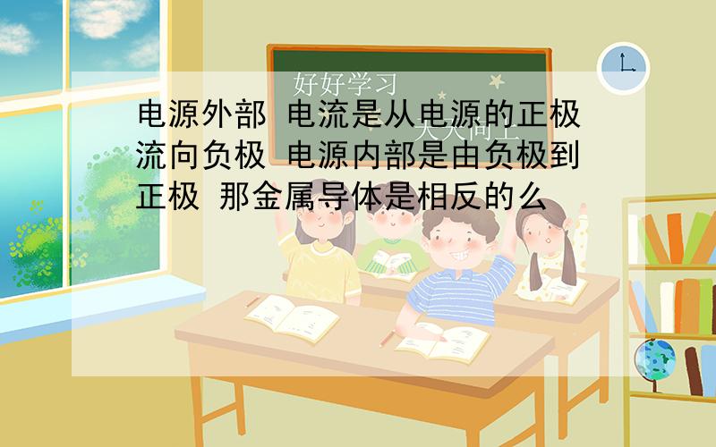 电源外部 电流是从电源的正极流向负极 电源内部是由负极到正极 那金属导体是相反的么