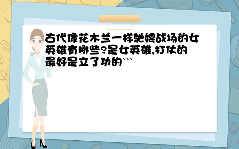 古代像花木兰一样驰娉战场的女英雄有哪些?是女英雄,打仗的最好是立了功的```