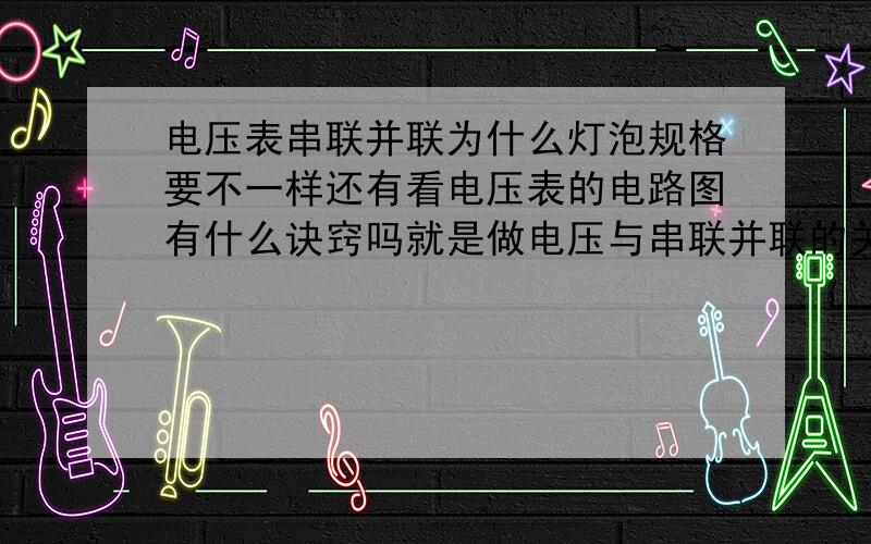 电压表串联并联为什么灯泡规格要不一样还有看电压表的电路图有什么诀窍吗就是做电压与串联并联的关系的实验为什么要两个规格不一样的灯泡