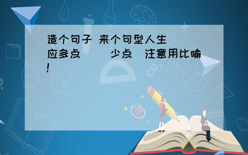 造个句子 来个句型人生（ ）应多点（ ）少点（注意用比喻!