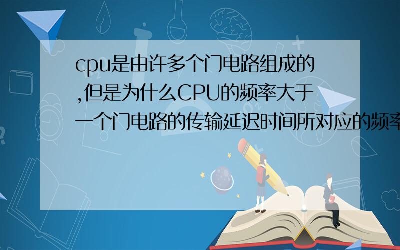 cpu是由许多个门电路组成的,但是为什么CPU的频率大于一个门电路的传输延迟时间所对应的频率求答案