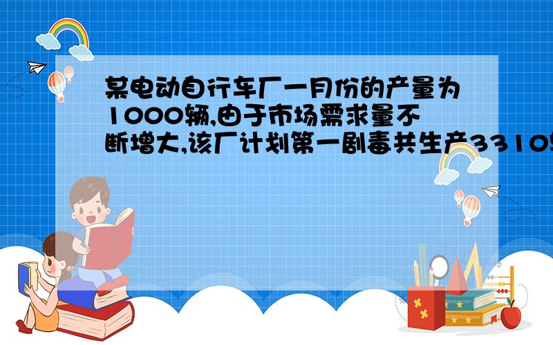 某电动自行车厂一月份的产量为1000辆,由于市场需求量不断增大,该厂计划第一剧毒共生产3310辆,求2,3月平均增长率.某电动自行车厂一月份的产量为1000辆,由于市场需求量不断增大,该厂计划第