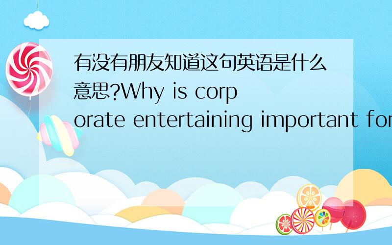 有没有朋友知道这句英语是什么意思?Why is corporate entertaining important for small businesses