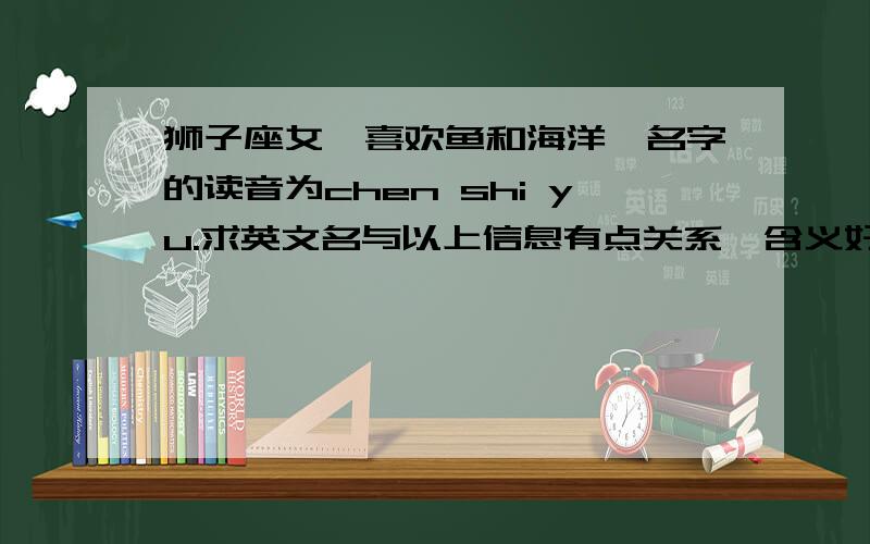 狮子座女,喜欢鱼和海洋,名字的读音为chen shi yu.求英文名与以上信息有点关系,含义好,读起来好听