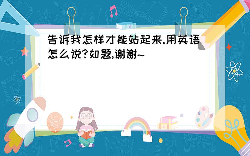 告诉我怎样才能站起来.用英语怎么说?如题,谢谢~