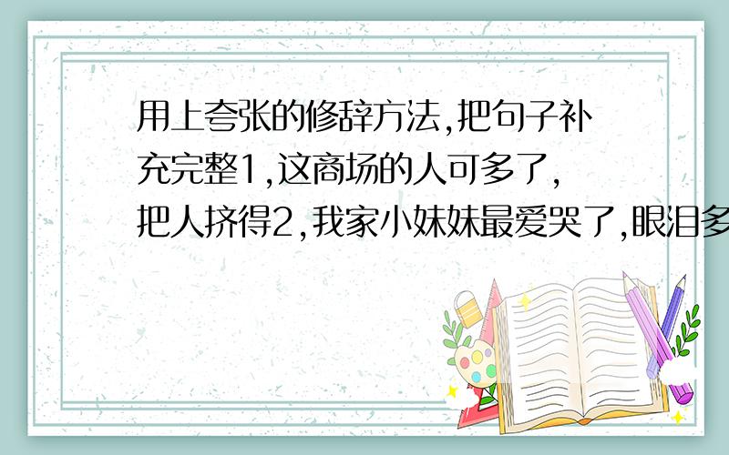 用上夸张的修辞方法,把句子补充完整1,这商场的人可多了,把人挤得2,我家小妹妹最爱哭了,眼泪多的3,看到这香喷喷的饭菜,我都馋的