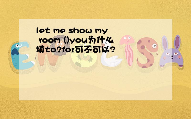 let me show my room ()you为什么填to?for可不可以?