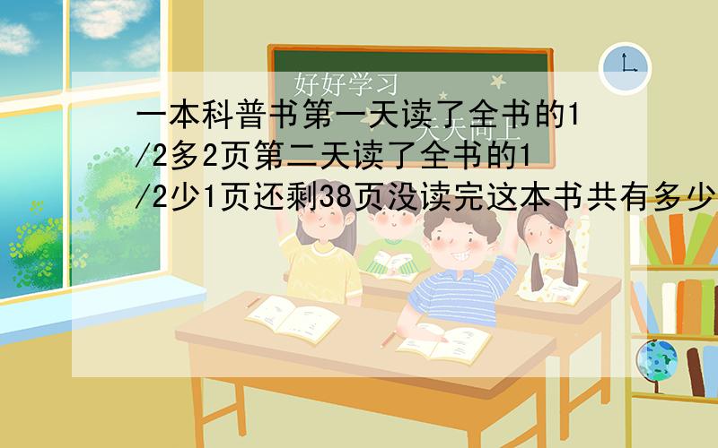 一本科普书第一天读了全书的1/2多2页第二天读了全书的1/2少1页还剩38页没读完这本书共有多少页 用方程解