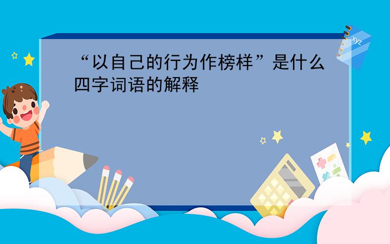 “以自己的行为作榜样”是什么四字词语的解释