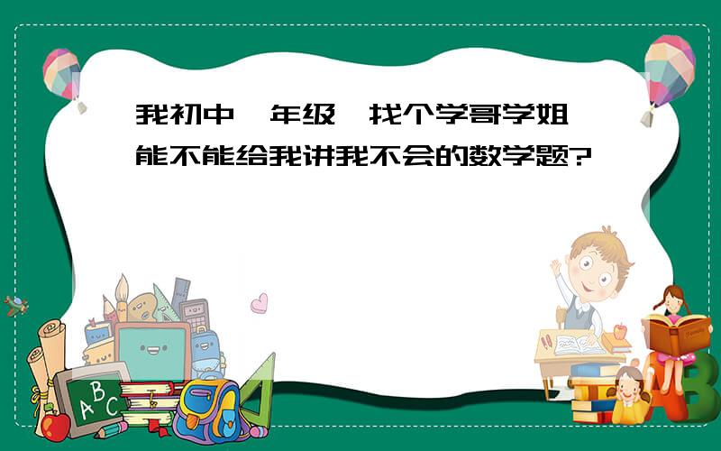 我初中一年级,找个学哥学姐,能不能给我讲我不会的数学题?