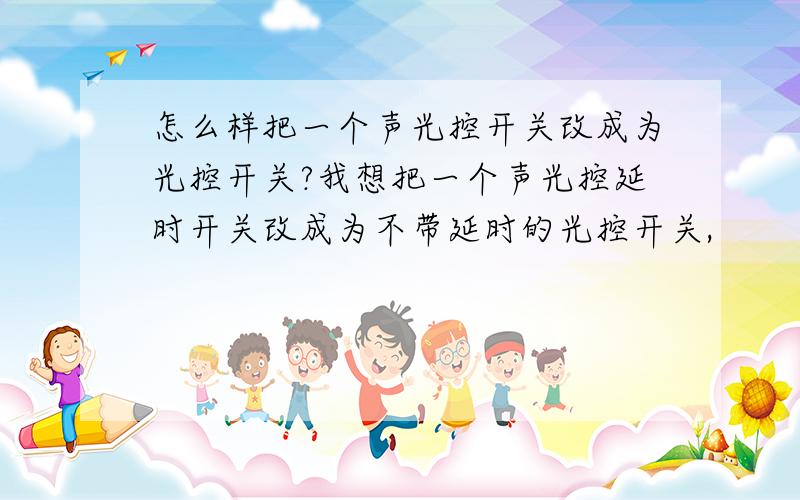 怎么样把一个声光控开关改成为光控开关?我想把一个声光控延时开关改成为不带延时的光控开关,