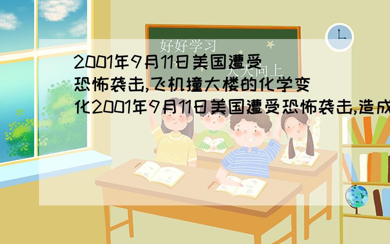 2001年9月11日美国遭受恐怖袭击,飞机撞大楼的化学变化2001年9月11日美国遭受恐怖袭击,造成纽约世界贸易中心北楼和南楼坍塌,美国防部五角大楼一角被毁中的化学变化