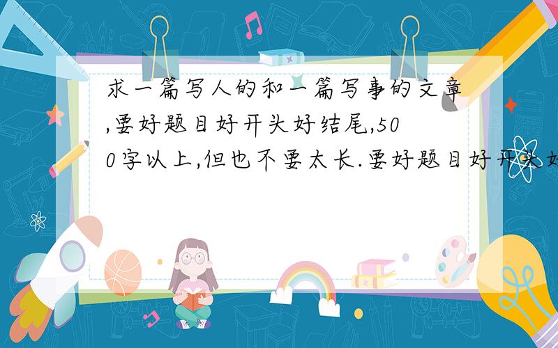 求一篇写人的和一篇写事的文章,要好题目好开头好结尾,500字以上,但也不要太长.要好题目好开头好结尾!一定要!