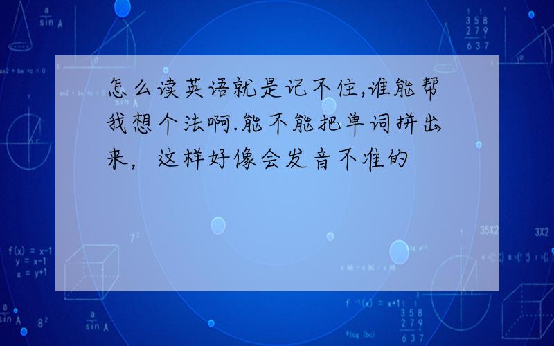 怎么读英语就是记不住,谁能帮我想个法啊.能不能把单词拼出来，这样好像会发音不准的