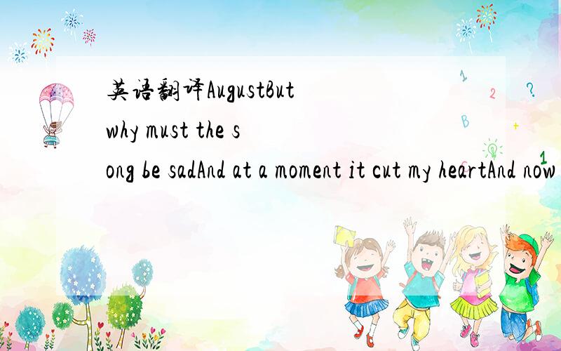 英语翻译AugustBut why must the song be sadAnd at a moment it cut my heartAnd now that I'm flood with joyIt came up to my lips and drown meBe careful for the end you'll tell meI love you but I can't spell it outAnd this is an unbearable painI'm hu