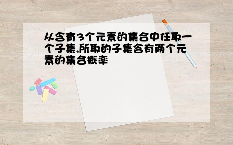 从含有3个元素的集合中任取一个子集,所取的子集含有两个元素的集合概率