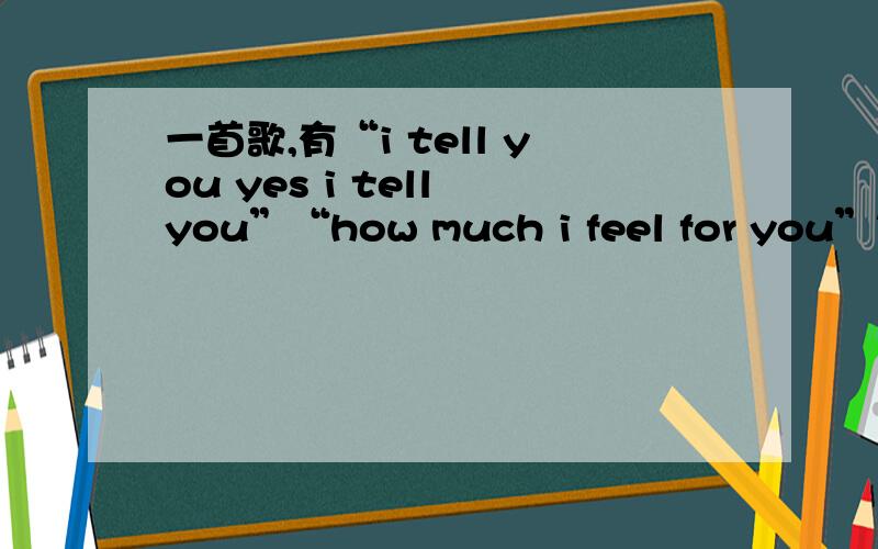 一首歌,有“i tell you yes i tell you”“how much i feel for you”等等oh baby realy know but know but now