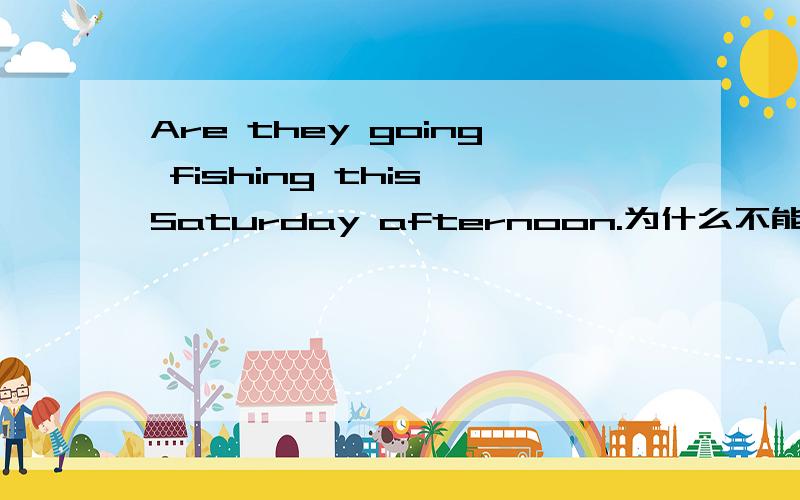 Are they going fishing this Saturday afternoon.为什么不能是Did they go fishing this Saturday afternoon?