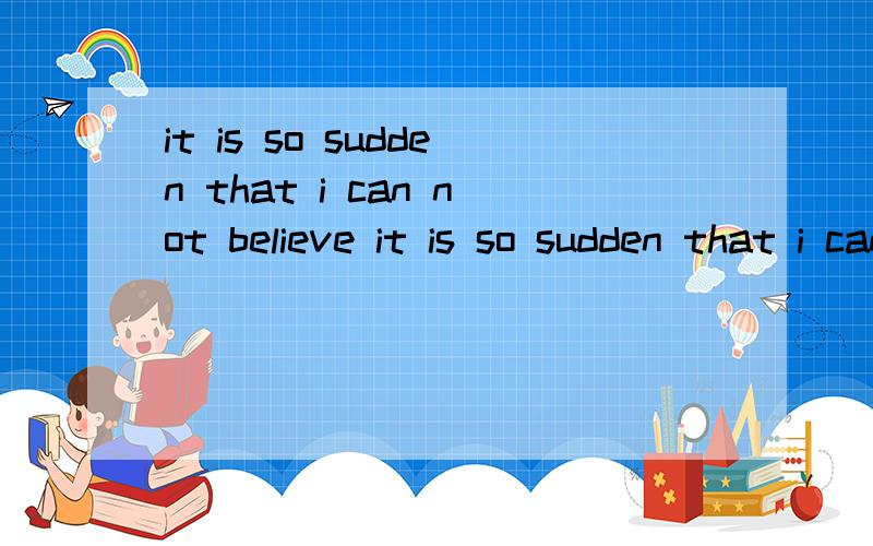 it is so sudden that i can not believe it is so sudden that i can not believe it