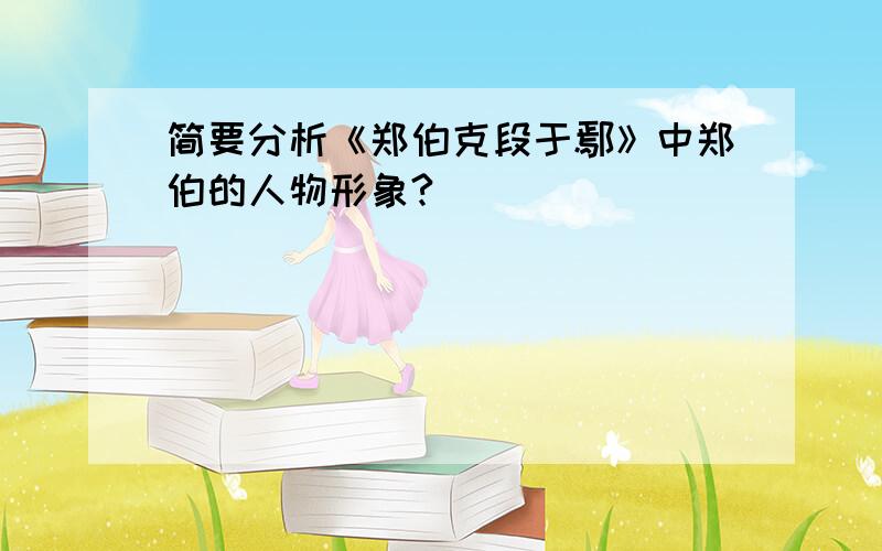 简要分析《郑伯克段于鄢》中郑伯的人物形象?