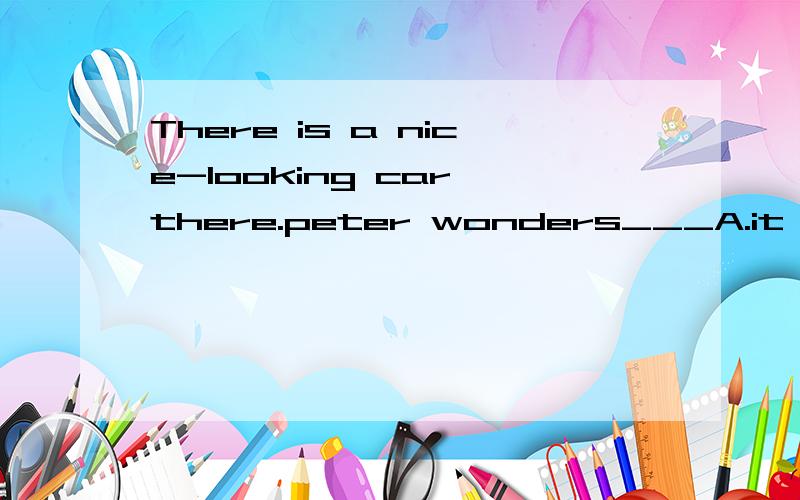 There is a nice-looking car there.peter wonders___A.it belongs who b.whom does it belong toc.whom it belong to d.who does it belong